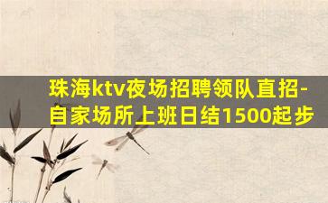 珠海ktv夜场招聘领队直招-自家场所上班日结1500起步